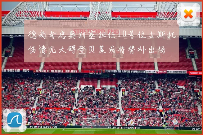 德尚考虑奥利塞担任10号位古斯托伤情无大碍登贝莱或将替补出场