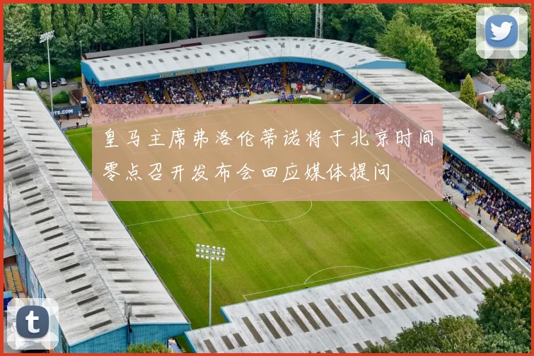 皇马主席弗洛伦蒂诺将于北京时间零点召开发布会回应媒体提问