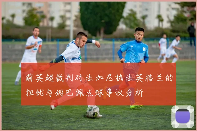前英超裁判对法加尼执法英格兰的担忧与姆巴佩点球争议分析