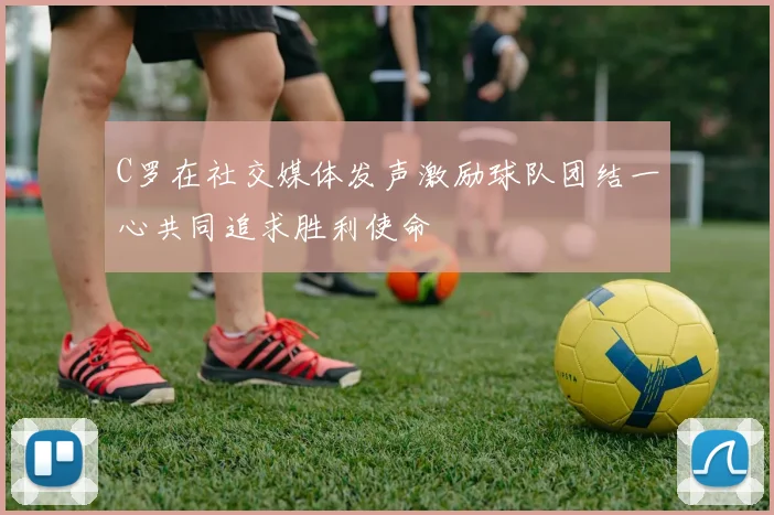 C罗在社交媒体发声激励球队团结一心共同追求胜利使命