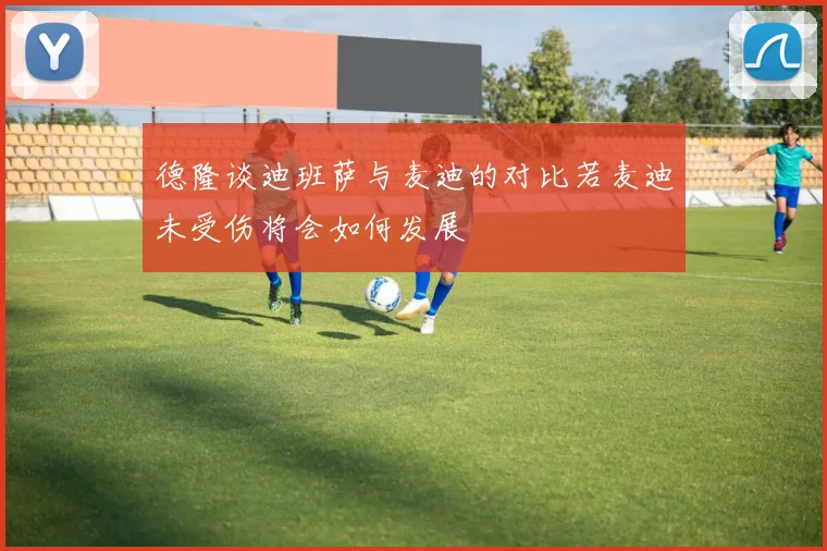 德隆谈迪班萨与麦迪的对比若麦迪未受伤将会如何发展