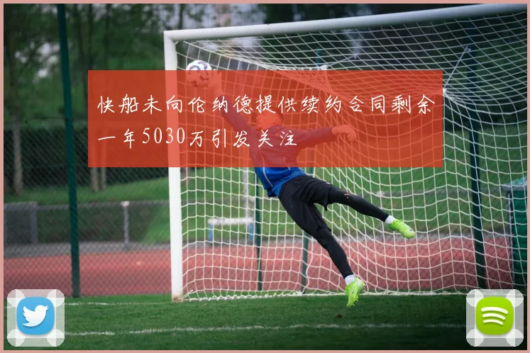 快船未向伦纳德提供续约合同剩余一年5030万引发关注