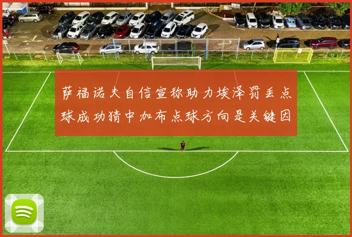 萨福诺夫自信宣称助力埃泽罚丢点球成功猜中加布点球方向是关键因素