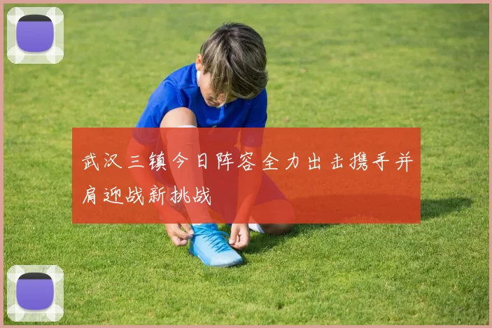 武汉三镇今日阵容全力出击携手并肩迎战新挑战
