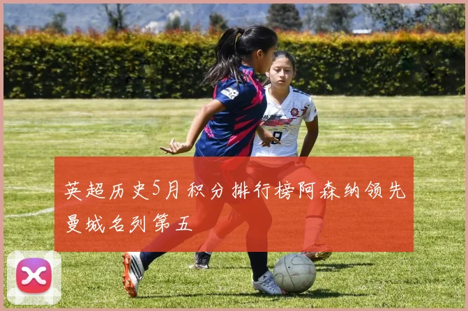 英超历史5月积分排行榜阿森纳领先曼城名列第五