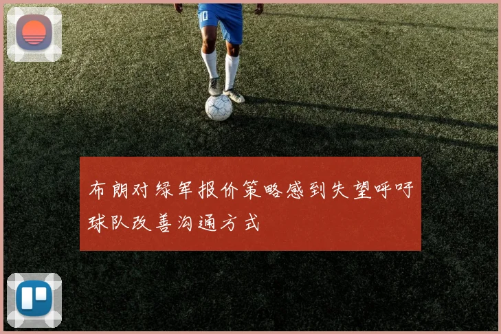 布朗对绿军报价策略感到失望呼吁球队改善沟通方式