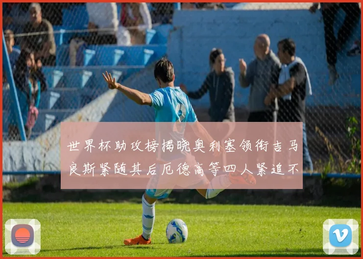 世界杯助攻榜揭晓奥利塞领衔吉马良斯紧随其后厄德高等四人紧追不舍