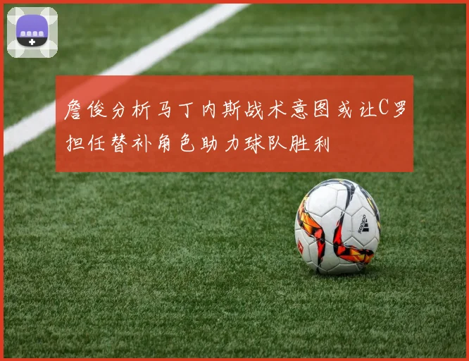 詹俊分析马丁内斯战术意图或让C罗担任替补角色助力球队胜利