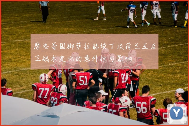 摩洛哥国脚萨拉赫埃丁谈荷兰五后卫战术变化的意外性与影响