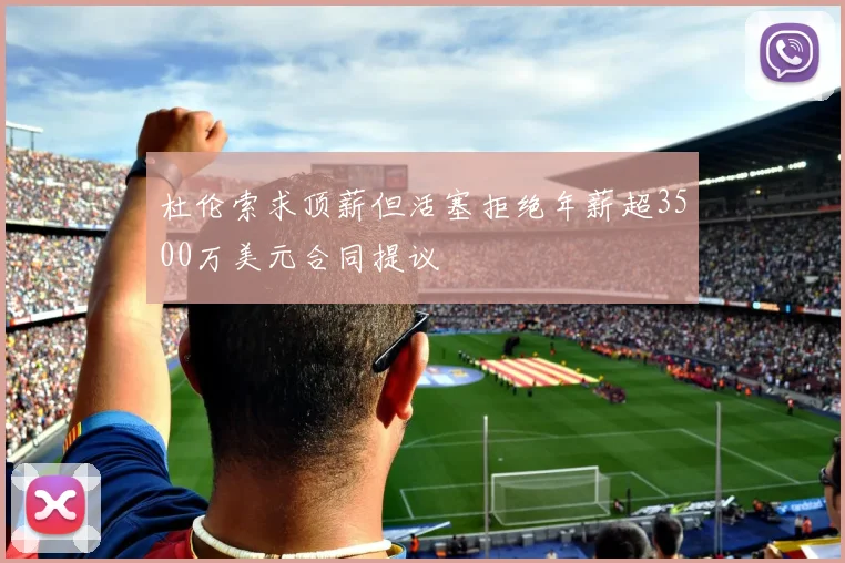 杜伦索求顶薪但活塞拒绝年薪超3500万美元合同提议