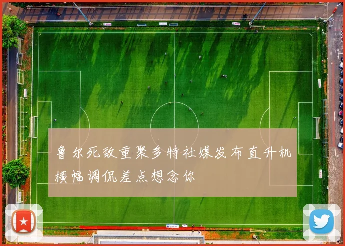 鲁尔死敌重聚多特社媒发布直升机横幅调侃差点想念你