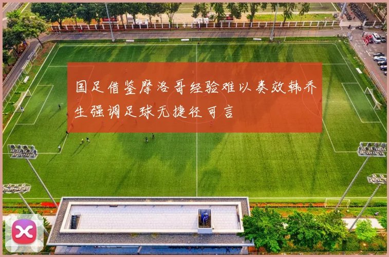 国足借鉴摩洛哥经验难以奏效韩乔生强调足球无捷径可言