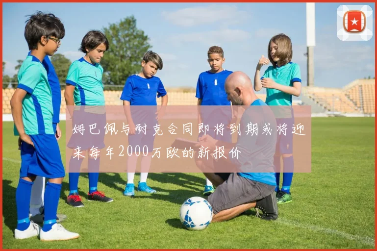 姆巴佩与耐克合同即将到期或将迎来每年2000万欧的新报价