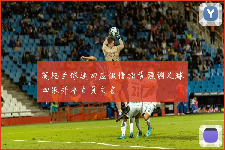 英格兰球迷回应傲慢指责强调足球回家并非自负之言