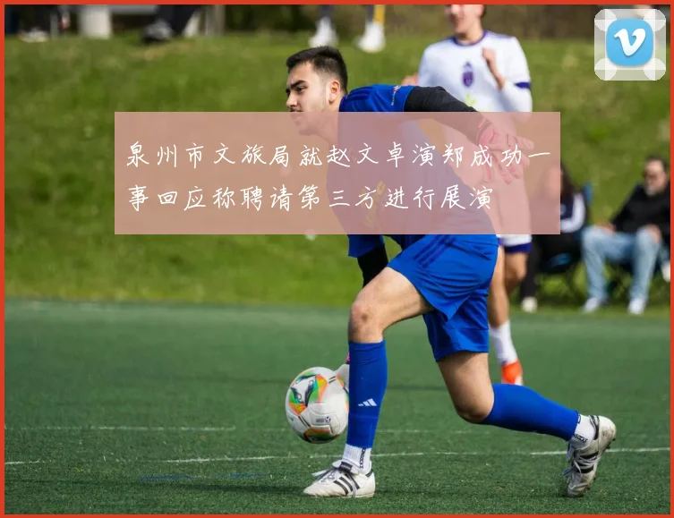 泉州市文旅局就赵文卓演郑成功一事回应称聘请第三方进行展演