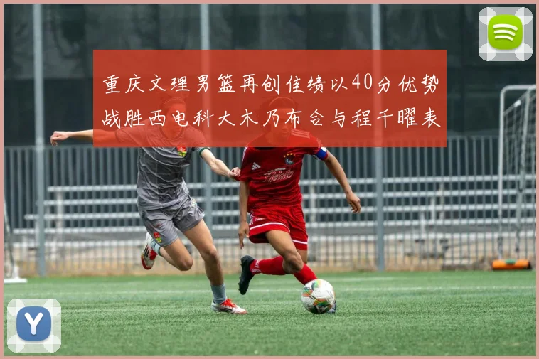 重庆文理男篮再创佳绩以40分优势战胜西电科大木乃布合与程千曜表现出色